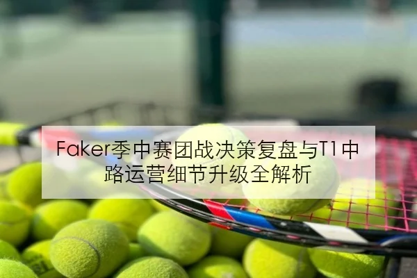 Faker季中赛团战决策复盘与T1中路运营细节升级全解析