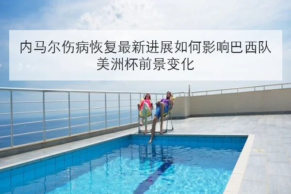 内马尔伤病恢复最新进展如何影响巴西队美洲杯前景变化