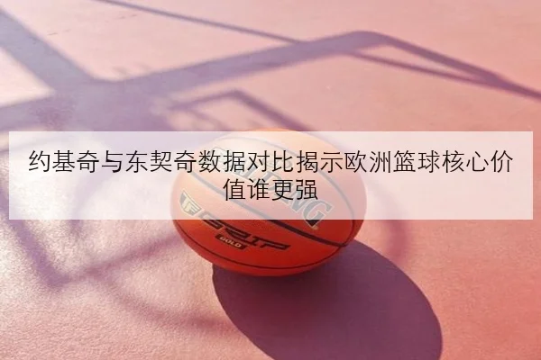约基奇与东契奇数据对比揭示欧洲篮球核心价值谁更强
